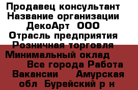 Продавец-консультант › Название организации ­ ДекоАрт, ООО › Отрасль предприятия ­ Розничная торговля › Минимальный оклад ­ 30 000 - Все города Работа » Вакансии   . Амурская обл.,Бурейский р-н